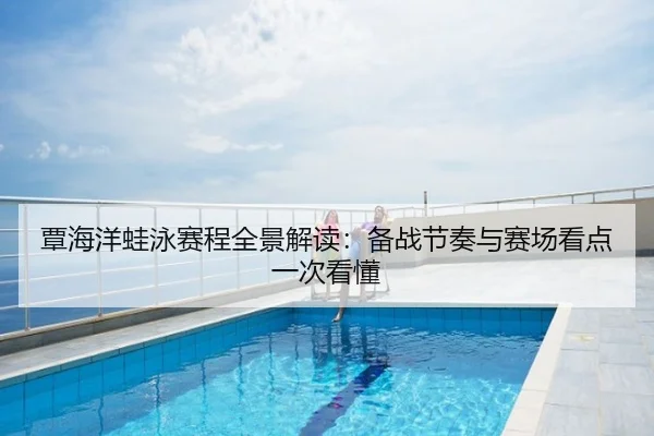 覃海洋蛙泳赛程全景解读：备战节奏与赛场看点一次看懂
