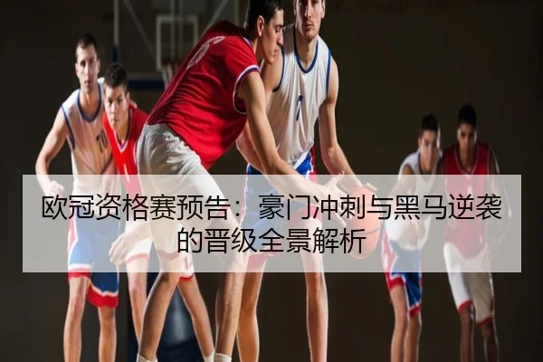 欧冠资格赛预告：豪门冲刺与黑马逆袭的晋级全景解析