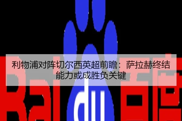利物浦对阵切尔西英超前瞻：萨拉赫终结能力或成胜负关键