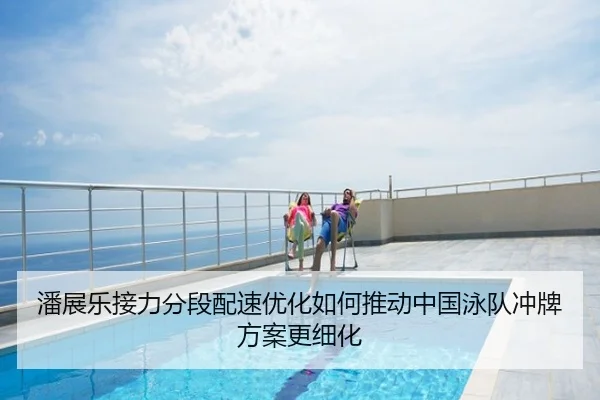 潘展乐接力分段配速优化如何推动中国泳队冲牌方案更细化