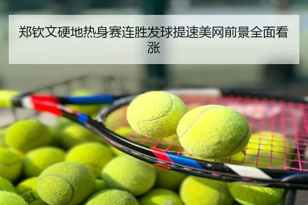 郑钦文硬地热身赛连胜发球提速美网前景全面看涨