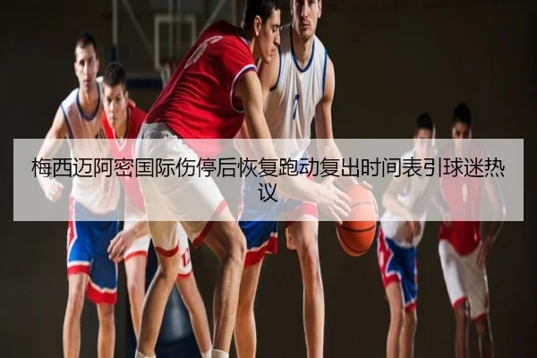 梅西迈阿密国际伤停后恢复跑动复出时间表引球迷热议