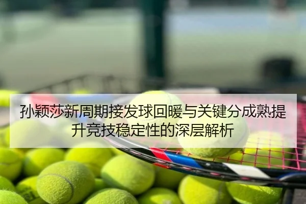 孙颖莎新周期接发球回暖与关键分成熟提升竞技稳定性的深层解析