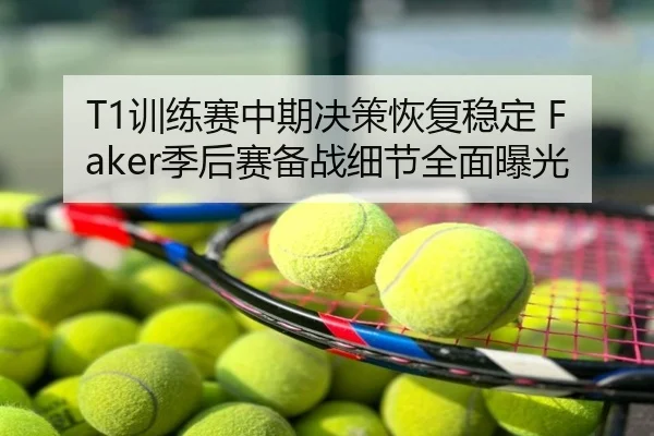 T1训练赛中期决策恢复稳定 Faker季后赛备战细节全面曝光