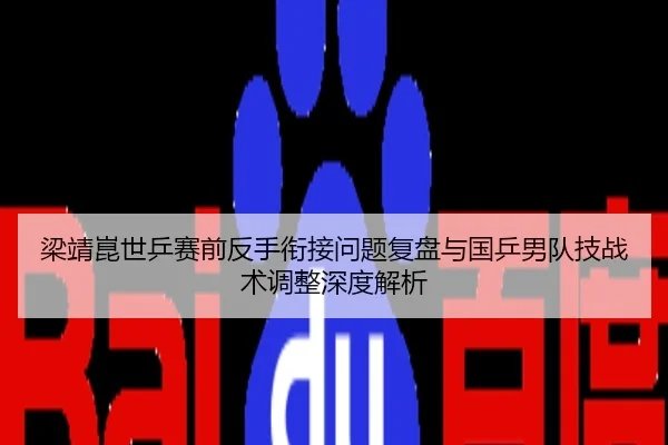 梁靖崑世乒赛前反手衔接问题复盘与国乒男队技战术调整深度解析