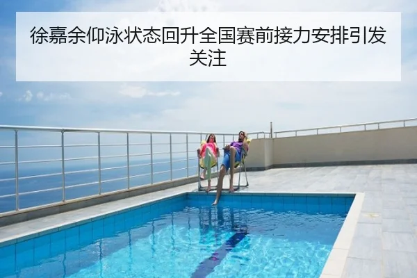 徐嘉余仰泳状态回升全国赛前接力安排引发关注