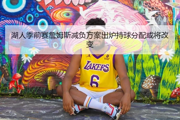 湖人季前赛詹姆斯减负方案出炉持球分配或将改变