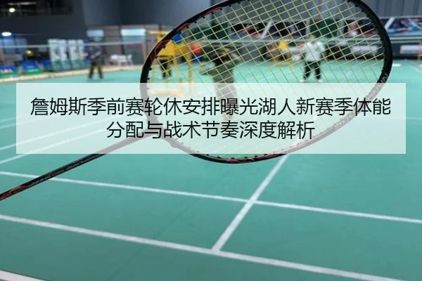 詹姆斯季前赛轮休安排曝光湖人新赛季体能分配与战术节奏深度解析
