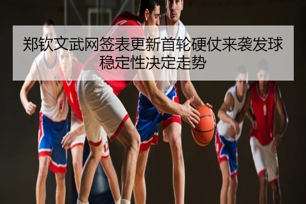 郑钦文武网签表更新首轮硬仗来袭发球稳定性决定走势