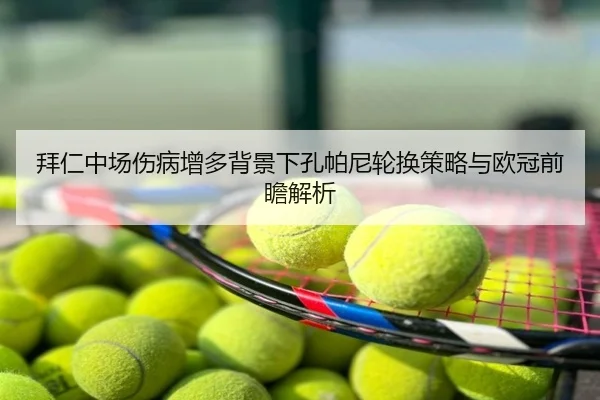 拜仁中场伤病增多背景下孔帕尼轮换策略与欧冠前瞻解析