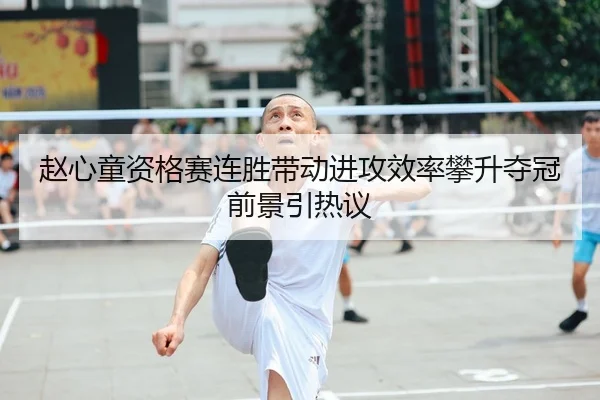 赵心童资格赛连胜带动进攻效率攀升夺冠前景引热议